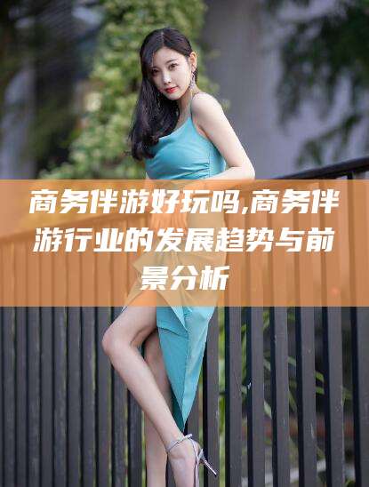 淮南商务伴游好玩吗,商务伴游行业的发展趋势与前景分析
