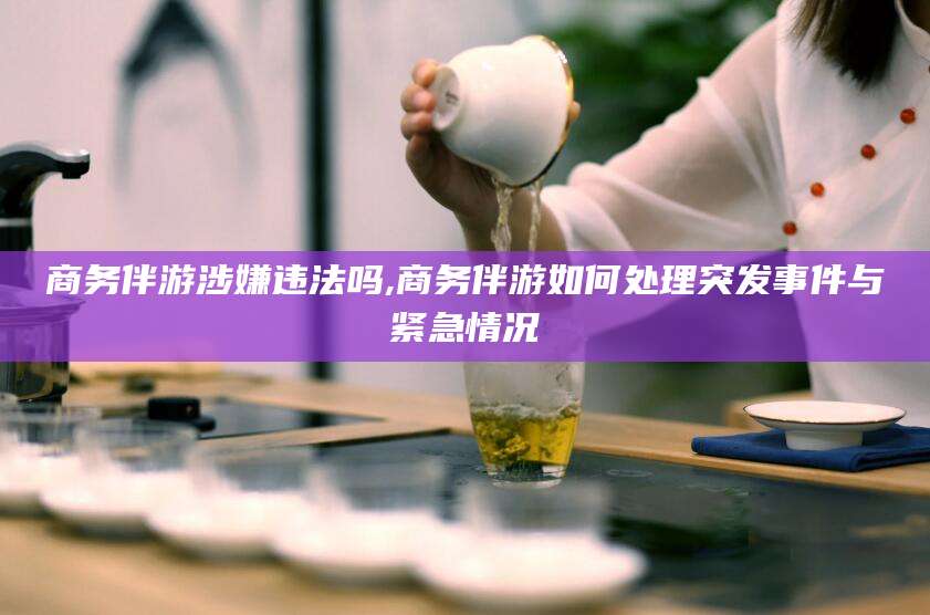 淮南商务伴游涉嫌违法吗,商务伴游如何处理突发事件与紧急情况