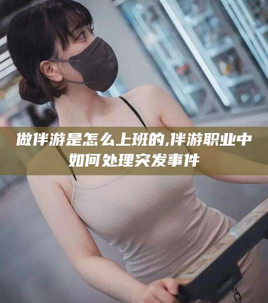 淮南做伴游是怎么上班的,伴游职业中如何处理突发事件