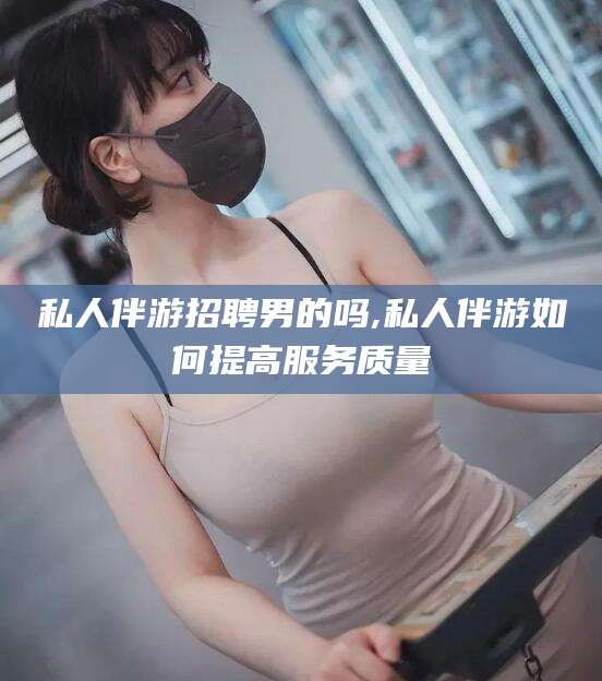淮南私人伴游招聘男的吗,私人伴游如何提高服务质量