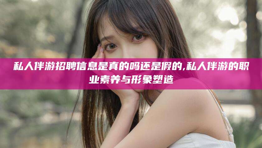 淮南私人伴游招聘信息是真的吗还是假的,私人伴游的职业素养与形象塑造