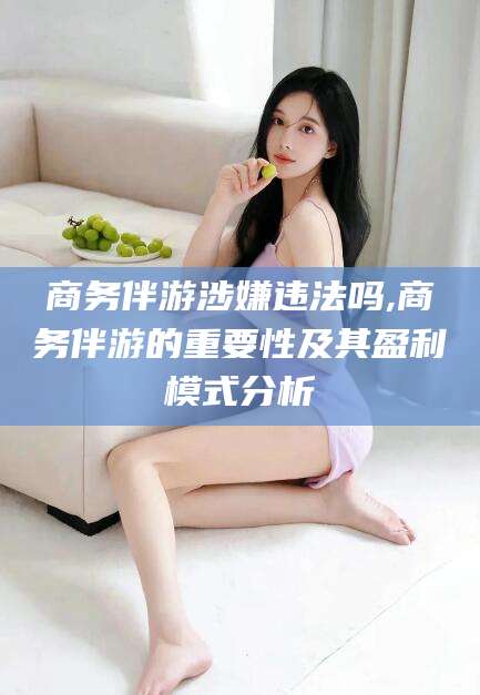 淮南商务伴游涉嫌违法吗,商务伴游的重要性及其盈利模式分析