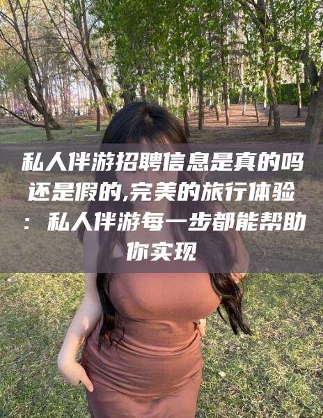 淮南私人伴游招聘信息是真的吗还是假的,完美的旅行体验：私人伴游每一步都能帮助你实现