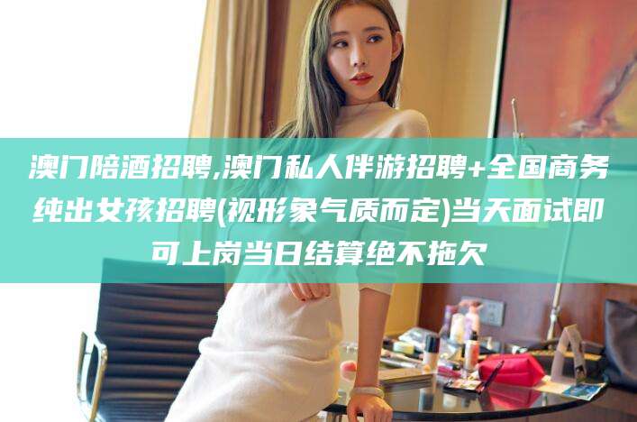 淮南澳门陪酒招聘,澳门私人伴游招聘+全国商务纯出女孩招聘(视形象气质而定)当天面试即可上岗当日结算绝不拖欠
