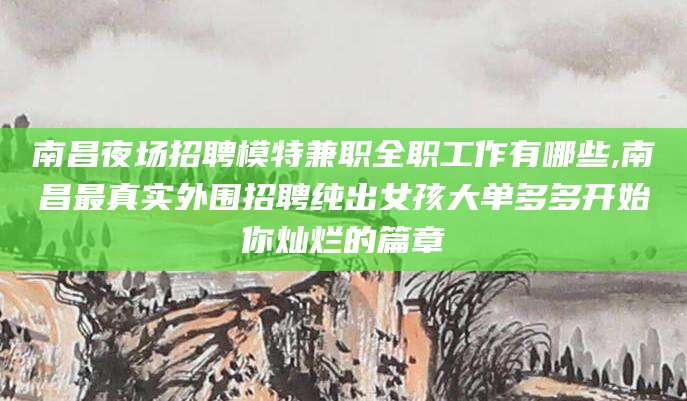 淮南南昌夜场招聘模特兼职全职工作有哪些,南昌最真实外围招聘纯出女孩大单多多开始你灿烂的篇章