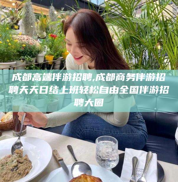 淮南成都高端伴游招聘,成都商务伴游招聘天天日结上班轻松自由全国伴游招聘大圈