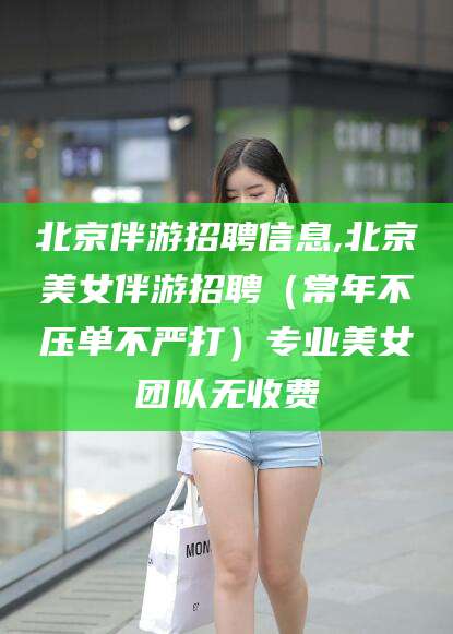 淮南北京伴游招聘信息,北京美女伴游招聘（常年不压单不严打）专业美女团队无收费