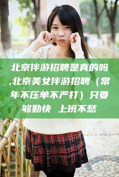淮南北京伴游招聘是真的吗,北京美女伴游招聘（常年不压单不严打）只要够勤快 上班不愁