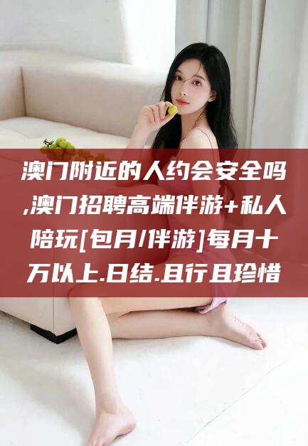 淮南澳门附近的人约会安全吗,澳门招聘高端伴游+私人陪玩[包月/伴游]每月十万以上.日结.且行且珍惜