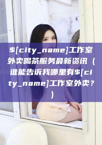 淮南工作室外卖喝茶服务最新资讯（谁能告诉我哪里有淮南工作室外卖？）
