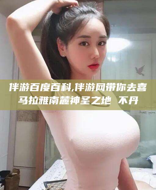 淮南伴游百度百科,伴游网带你去喜马拉雅南麓神圣之地 不丹