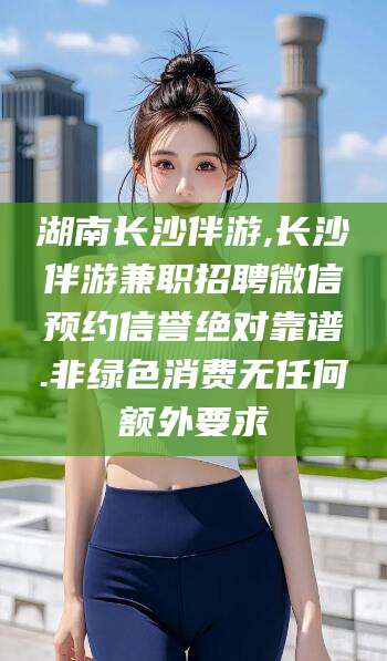 淮南湖南长沙伴游,长沙伴游兼职招聘微信预约信誉绝对靠谱.非绿色消费无任何额外要求