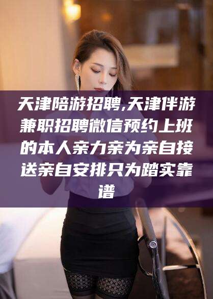 淮南天津陪游招聘,天津伴游兼职招聘微信预约上班的本人亲力亲为亲自接送亲自安排只为踏实靠谱