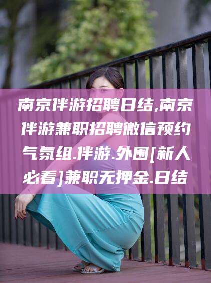 淮南南京伴游招聘日结,南京伴游兼职招聘微信预约气氛组.伴游.外围[新人必看]兼职无押金.日结