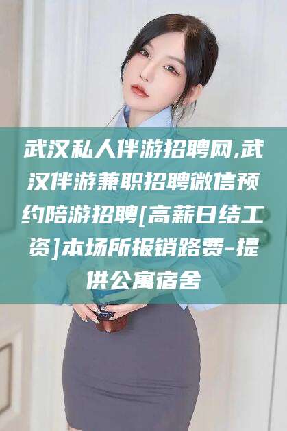 淮南武汉私人伴游招聘网,武汉伴游兼职招聘微信预约陪游招聘[高薪日结工资]本场所报销路费-提供公寓宿舍