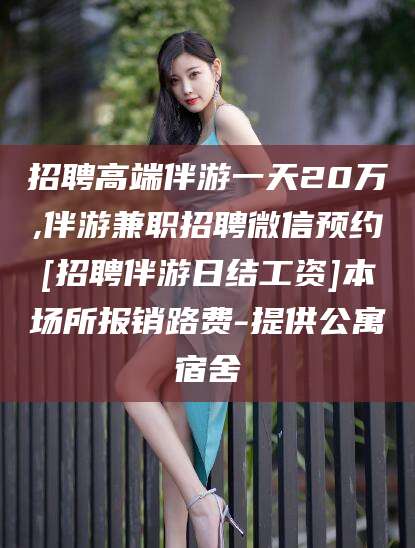 淮南招聘高端伴游一天20万,伴游兼职招聘微信预约[招聘伴游日结工资]本场所报销路费-提供公寓宿舍