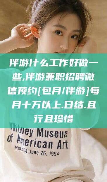 淮南伴游什么工作好做一些,伴游兼职招聘微信预约[包月/伴游]每月十万以上.日结.且行且珍惜