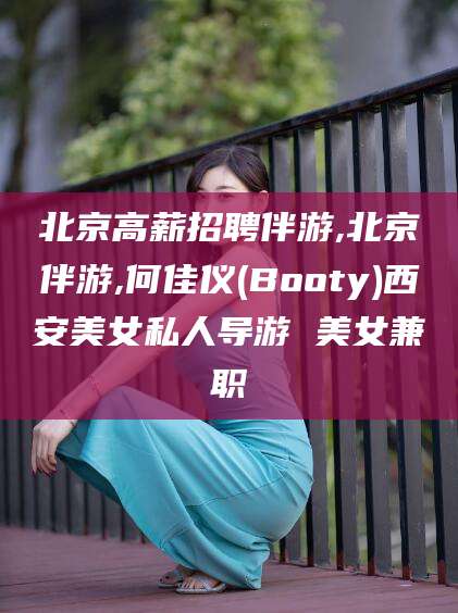 淮南北京高薪招聘伴游,北京伴游,何佳仪(Booty)西安美女私人导游 美女兼职