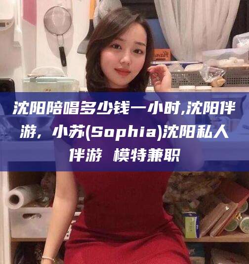 淮南沈阳陪唱多少钱一小时,沈阳伴游,贠小苏(Sophia)沈阳私人伴游 模特兼职
