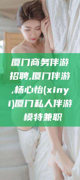 淮南厦门商务伴游招聘,厦门伴游,杨心怡(xinyi)厦门私人伴游 模特兼职