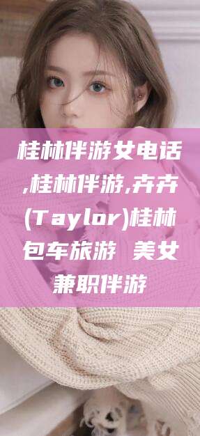 淮南桂林伴游女电话,桂林伴游,卉卉(Taylor)桂林包车旅游 美女兼职伴游