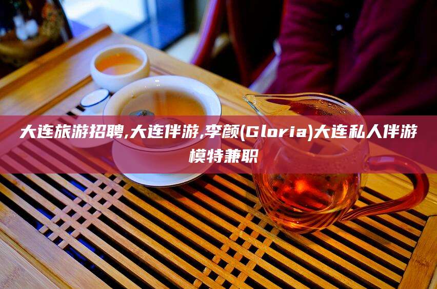 淮南大连旅游招聘,大连伴游,李颜(Gloria)大连私人伴游 模特兼职