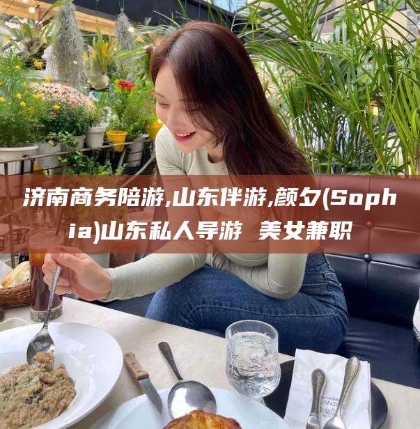 淮南济南商务陪游,山东伴游,颜夕(Sophia)山东私人导游 美女兼职