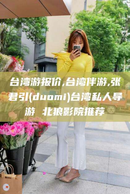 淮南台湾游报价,台湾伴游,张君引(duomi)台湾私人导游 北狼影院推荐