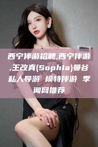 淮南西宁伴游招聘,西宁伴游,王改真(Sophia)曼谷私人导游 模特伴游 季闻网推荐