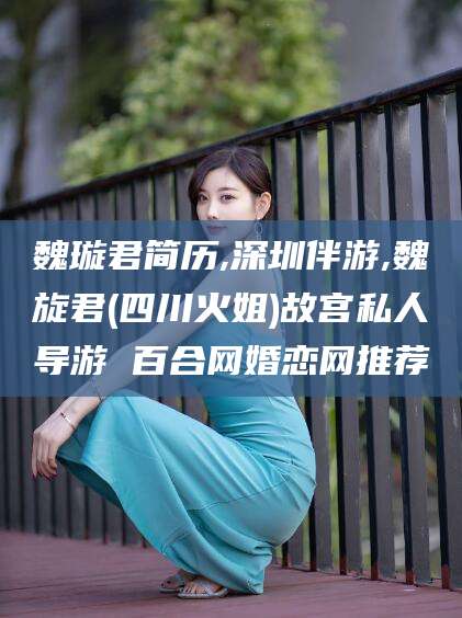 淮南魏璇君简历,深圳伴游,魏旋君(四川火姐)故宫私人导游 百合网婚恋网推荐