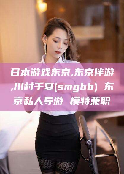 淮南日本游戏东京,东京伴游,川村千夏(smgbb) 东京私人导游 模特兼职