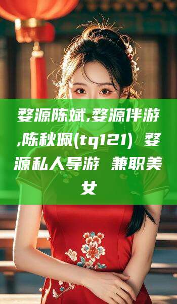 淮南婺源陈斌,婺源伴游,陈秋佩(tq121) 婺源私人导游 兼职美女