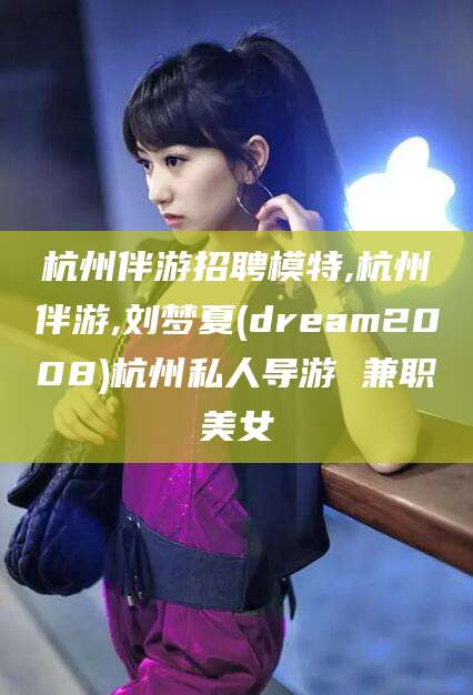 淮南杭州伴游招聘模特,杭州伴游,刘梦夏(dream2008)杭州私人导游 兼职美女