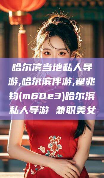 淮南哈尔滨当地私人导游,哈尔滨伴游,翟兆钧(m60e3)哈尔滨私人导游 兼职美女