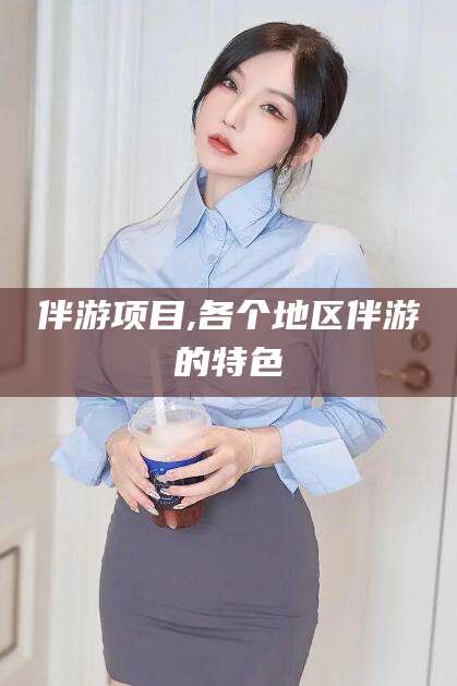 淮南伴游项目,各个地区伴游的特色