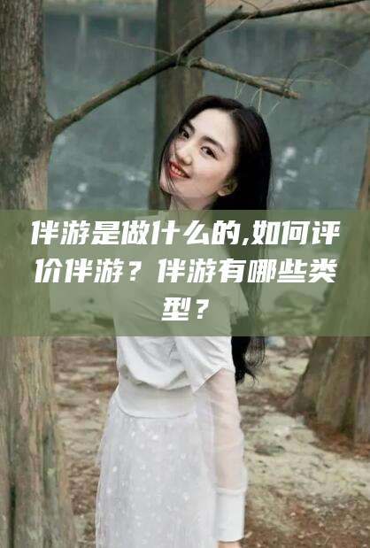 淮南伴游是做什么的,如何评价伴游？伴游有哪些类型？