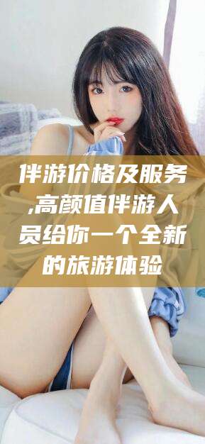 淮南伴游价格及服务,高颜值伴游人员给你一个全新的旅游体验