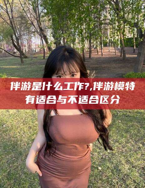 淮南伴游是什么工作?,伴游模特有适合与不适合区分