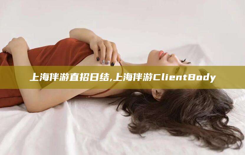 淮南上海伴游直招日结,上海伴游ClientBody