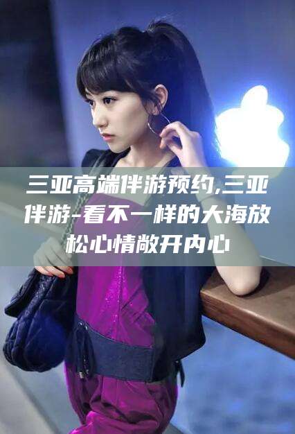 淮南三亚高端伴游预约,三亚伴游-看不一样的大海放松心情敞开内心
