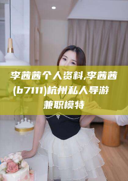 淮南李茜茜个人资料,李茜茜(b7111)杭州私人导游 兼职模特