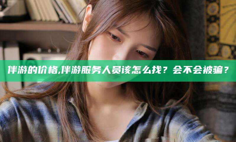 淮南伴游的价格,伴游服务人员该怎么找？会不会被骗？