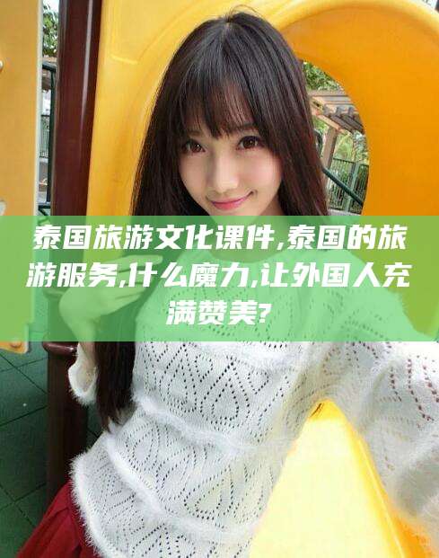 淮南泰国旅游文化课件,泰国的旅游服务,什么魔力,让外国人充满赞美?