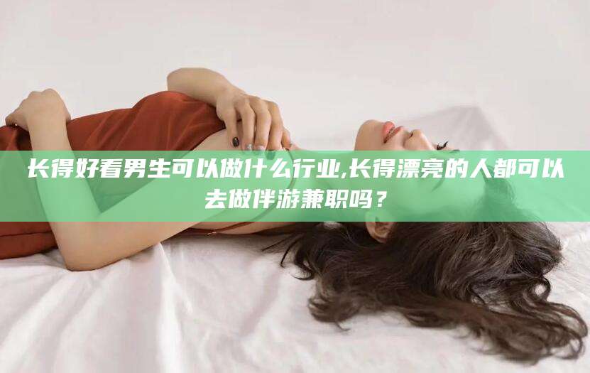 淮南长得好看男生可以做什么行业,长得漂亮的人都可以去做伴游兼职吗？