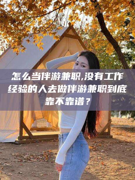 淮南怎么当伴游兼职,没有工作经验的人去做伴游兼职到底靠不靠谱？