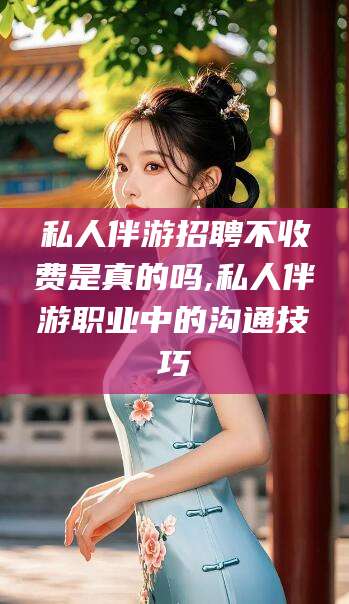 淮南私人伴游招聘不收费是真的吗,私人伴游职业中的沟通技巧