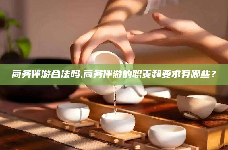 淮南商务伴游合法吗,商务伴游的职责和要求有哪些？
