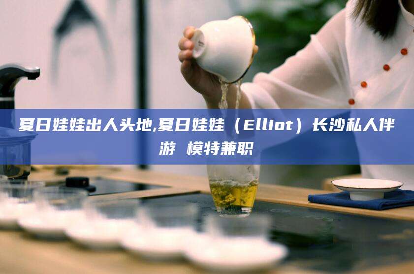 淮南夏日娃娃出人头地,夏日娃娃（Elliot）长沙私人伴游 模特兼职