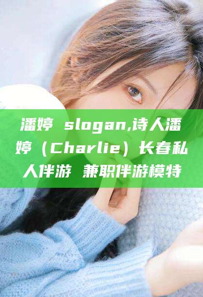 淮南潘婷 slogan,诗人潘婷（Charlie）长春私人伴游 兼职伴游模特