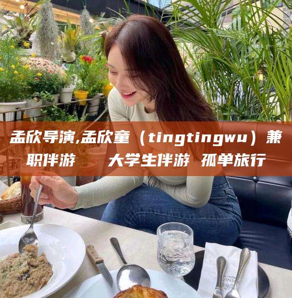 淮南孟欣导演,孟欣童（tingtingwu）兼职伴游   大学生伴游 孤单旅行